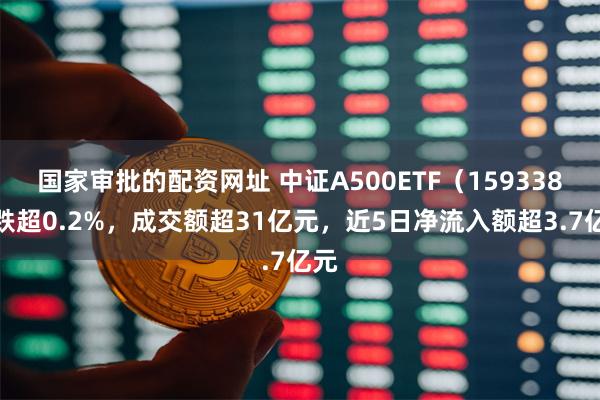 国家审批的配资网址 中证A500ETF（159338）跌超0.2%，成交额超31亿元，近5日净流入额超3.7亿元