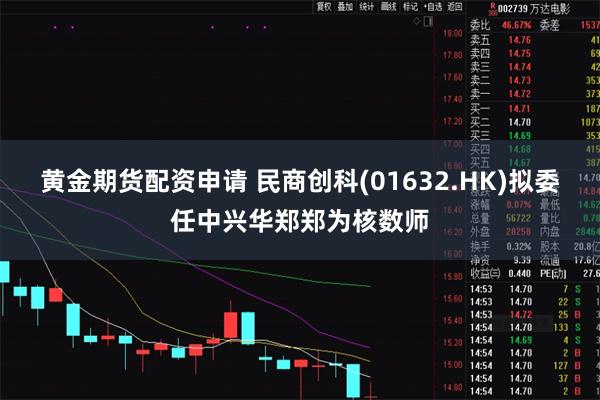 黄金期货配资申请 民商创科(01632.HK)拟委任中兴华郑郑为核数师
