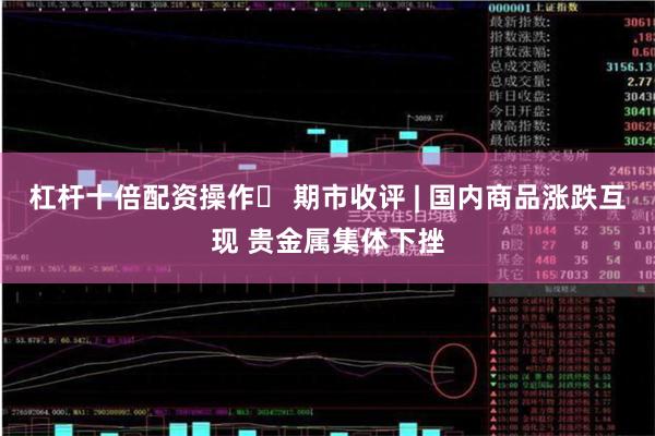 杠杆十倍配资操作	 期市收评 | 国内商品涨跌互现 贵金属集体下挫