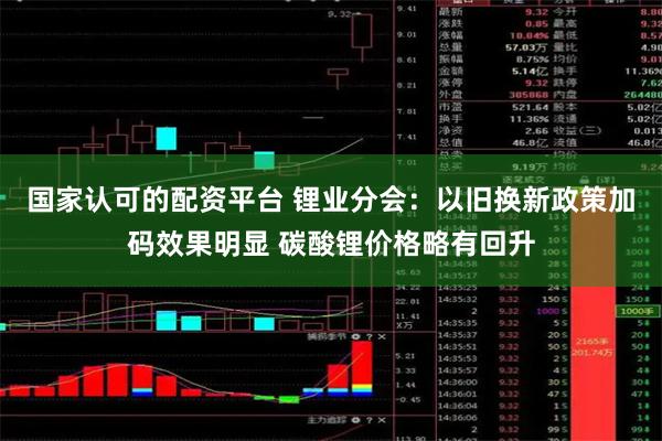 国家认可的配资平台 锂业分会：以旧换新政策加码效果明显 碳酸锂价格略有回升