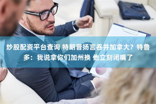 炒股配资平台查询 特朗普扬言吞并加拿大？特鲁多：我说拿你们加州换 他立刻闭嘴了