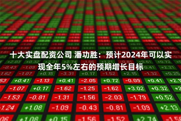 十大实盘配资公司 潘功胜：预计2024年可以实现全年5%左右的预期增长目标