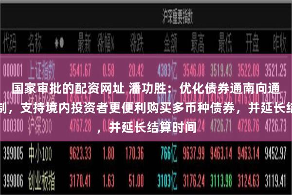 国家审批的配资网址 潘功胜：优化债券通南向通运行机制，支持境内投资者更便利购买多币种债券，并延长结算时间