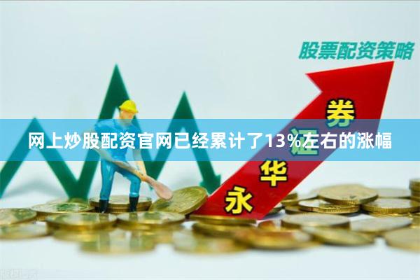 网上炒股配资官网已经累计了13%左右的涨幅