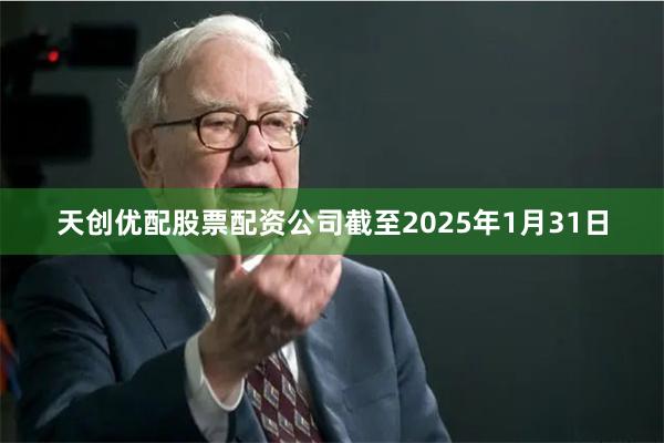 天创优配股票配资公司截至2025年1月31日