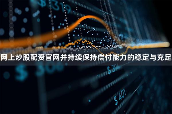 网上炒股配资官网并持续保持偿付能力的稳定与充足
