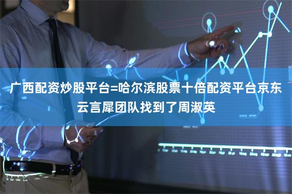 广西配资炒股平台=哈尔滨股票十倍配资平台京东云言犀团队找到了周淑英