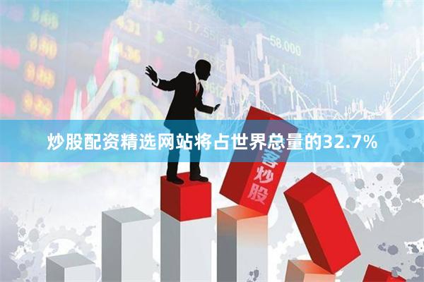 炒股配资精选网站将占世界总量的32.7%