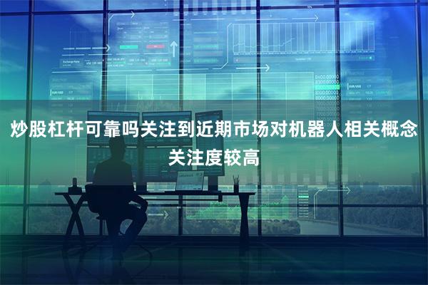 炒股杠杆可靠吗关注到近期市场对机器人相关概念关注度较高