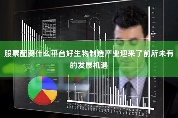 股票配资什么平台好生物制造产业迎来了前所未有的发展机遇