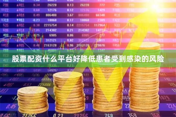 股票配资什么平台好降低患者受到感染的风险
