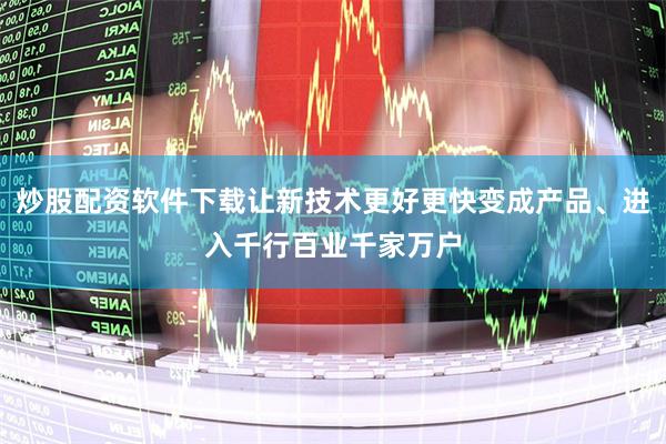 炒股配资软件下载让新技术更好更快变成产品、进入千行百业千家万户