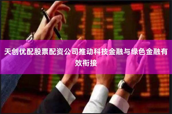 天创优配股票配资公司推动科技金融与绿色金融有效衔接