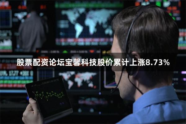 股票配资论坛宝馨科技股价累计上涨8.73%