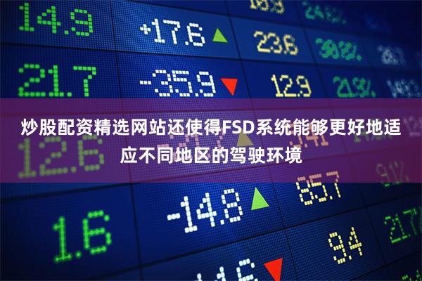 炒股配资精选网站还使得FSD系统能够更好地适应不同地区的驾驶环境