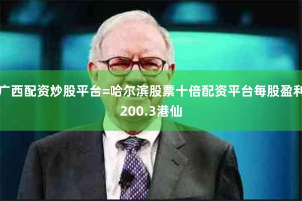 广西配资炒股平台=哈尔滨股票十倍配资平台每股盈利200.3港仙