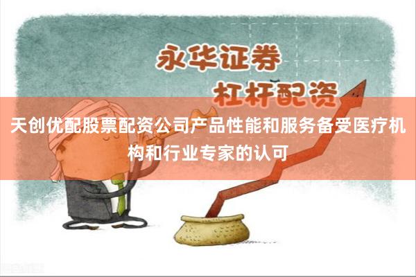 天创优配股票配资公司产品性能和服务备受医疗机构和行业专家的认可