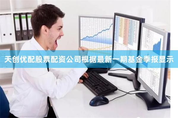 天创优配股票配资公司根据最新一期基金季报显示