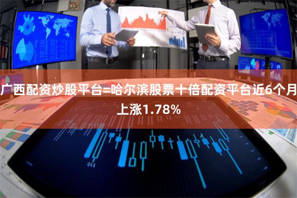 广西配资炒股平台=哈尔滨股票十倍配资平台近6个月上涨1.78%