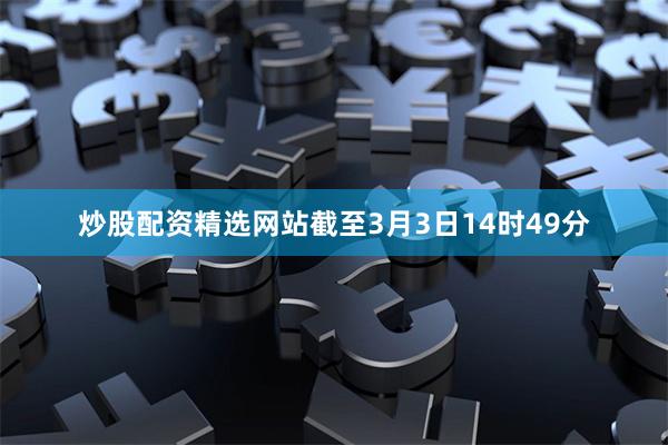 炒股配资精选网站截至3月3日14时49分
