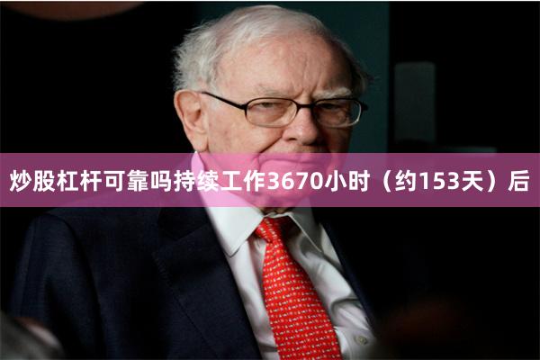 炒股杠杆可靠吗持续工作3670小时（约153天）后
