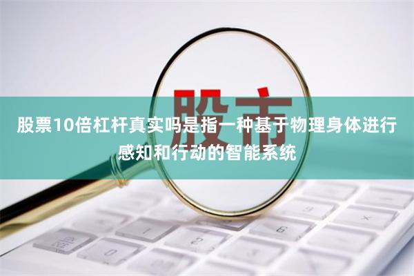 股票10倍杠杆真实吗是指一种基于物理身体进行感知和行动的智能系统