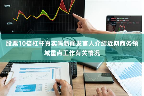 股票10倍杠杆真实吗新闻发言人介绍近期商务领域重点工作有关情况