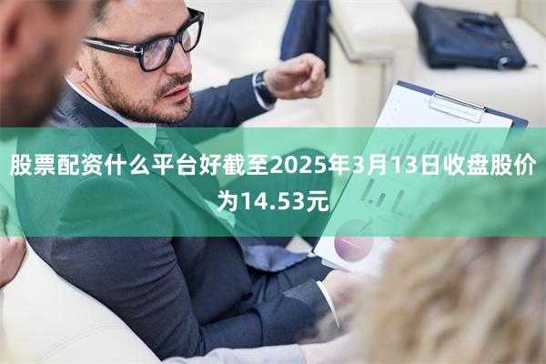 股票配资什么平台好截至2025年3月13日收盘股价为14.53元