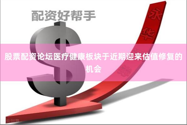 股票配资论坛医疗健康板块于近期迎来估值修复的机会