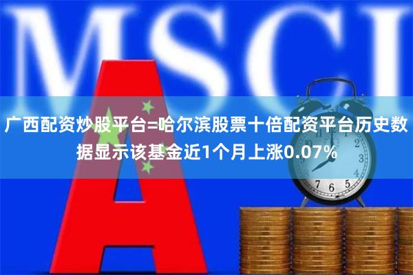 广西配资炒股平台=哈尔滨股票十倍配资平台历史数据显示该基金近1个月上涨0.07%