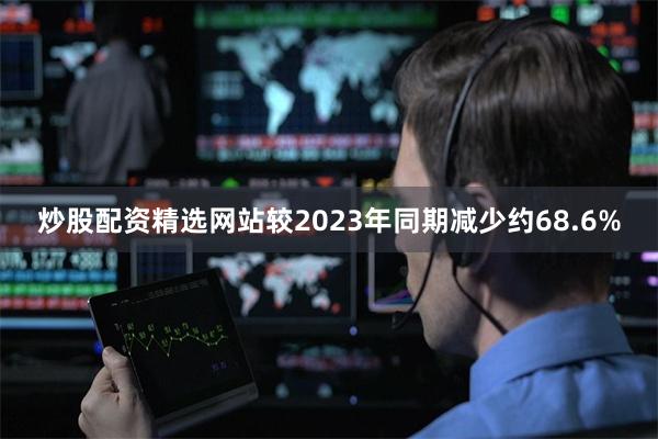 炒股配资精选网站较2023年同期减少约68.6%