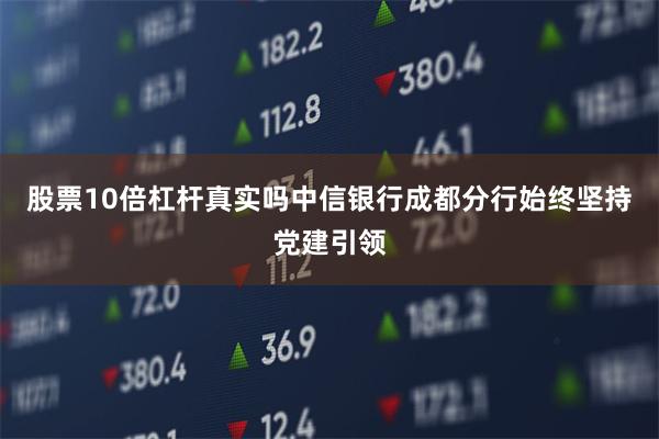 股票10倍杠杆真实吗中信银行成都分行始终坚持党建引领