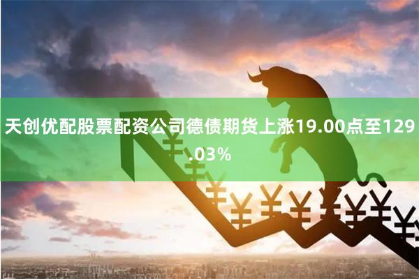 天创优配股票配资公司　　德债期货上涨19.00点至129.03%