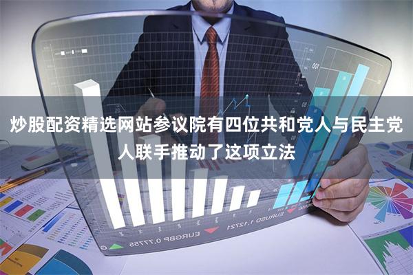 炒股配资精选网站参议院有四位共和党人与民主党人联手推动了这项立法