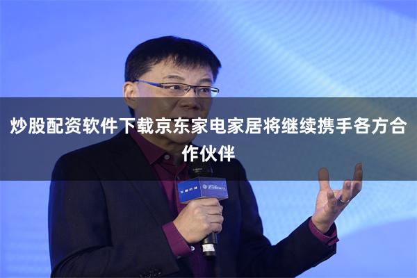 炒股配资软件下载京东家电家居将继续携手各方合作伙伴