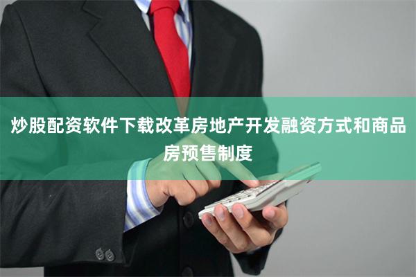 炒股配资软件下载改革房地产开发融资方式和商品房预售制度