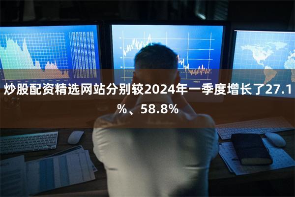炒股配资精选网站分别较2024年一季度增长了27.1%、58.8%