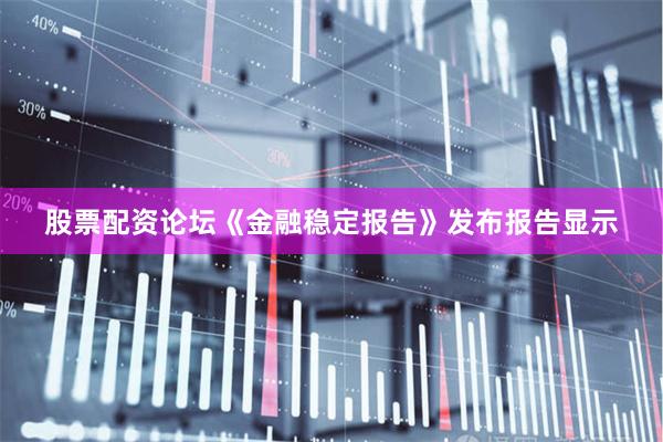 股票配资论坛  《金融稳定报告》发布  报告显示