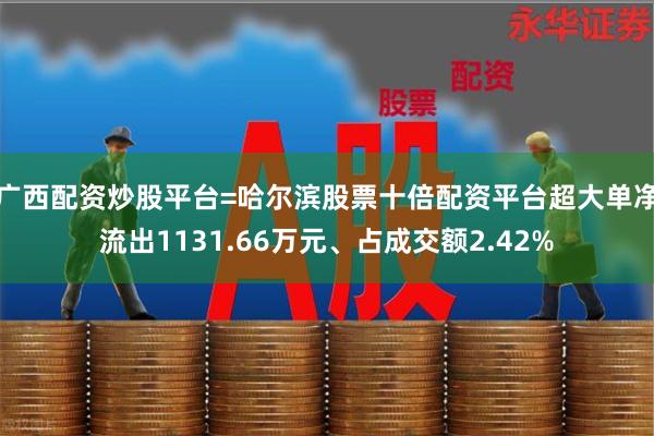 广西配资炒股平台=哈尔滨股票十倍配资平台超大单净流出1131.66万元、占成交额2.42%
