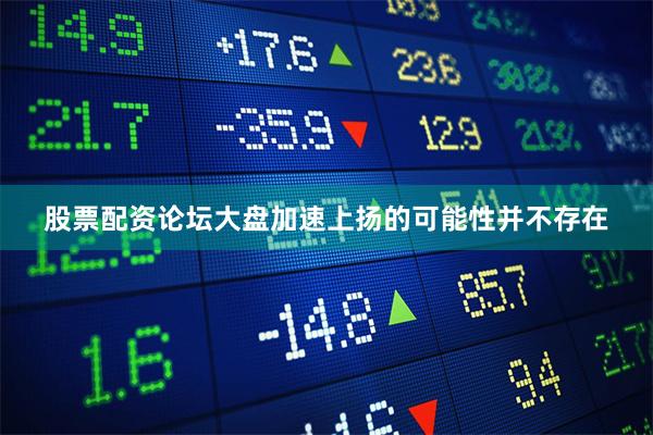 股票配资论坛大盘加速上扬的可能性并不存在