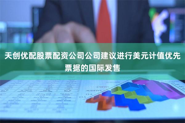 天创优配股票配资公司公司建议进行美元计值优先票据的国际发售
