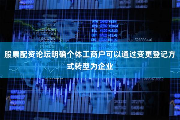 股票配资论坛明确个体工商户可以通过变更登记方式转型为企业