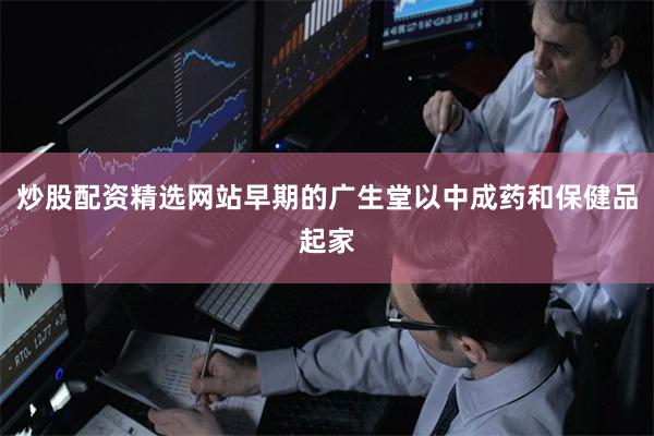 炒股配资精选网站早期的广生堂以中成药和保健品起家