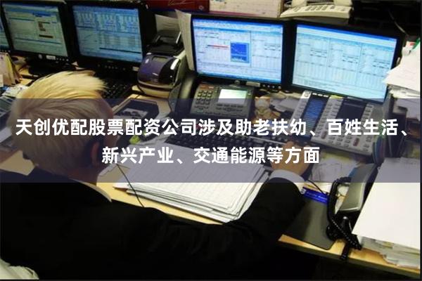 天创优配股票配资公司涉及助老扶幼、百姓生活、新兴产业、交通能源等方面