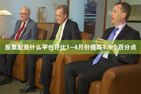 股票配资什么平台好比1—4月份提高1.9个百分点