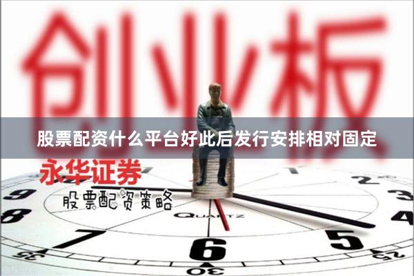 股票配资什么平台好此后发行安排相对固定
