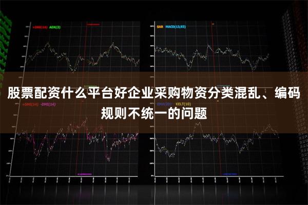 股票配资什么平台好企业采购物资分类混乱、编码规则不统一的问题