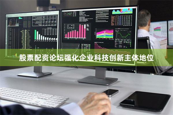 股票配资论坛强化企业科技创新主体地位