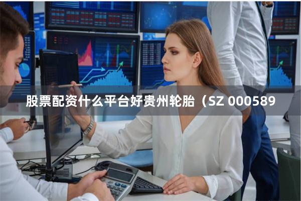 股票配资什么平台好贵州轮胎（SZ 000589
