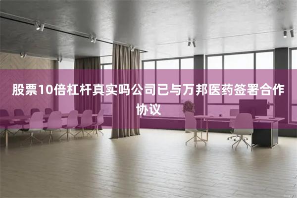 股票10倍杠杆真实吗公司已与万邦医药签署合作协议